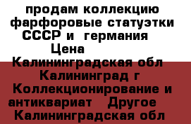 продам коллекцию фарфоровые статуэтки СССР и  германия  › Цена ­ 1 000 - Калининградская обл., Калининград г. Коллекционирование и антиквариат » Другое   . Калининградская обл.